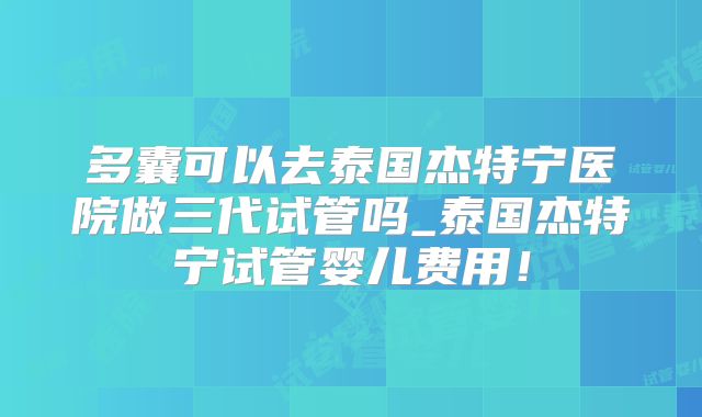 多囊可以去泰国杰特宁医院做三代试管吗_泰国杰特宁试管婴儿费用！