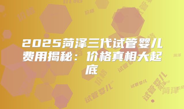 2025菏泽三代试管婴儿费用揭秘:价格真相大起底