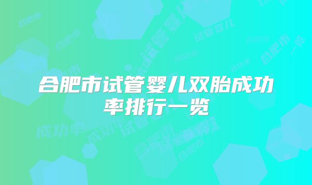 合肥市试管婴儿双胎成功率排行一览