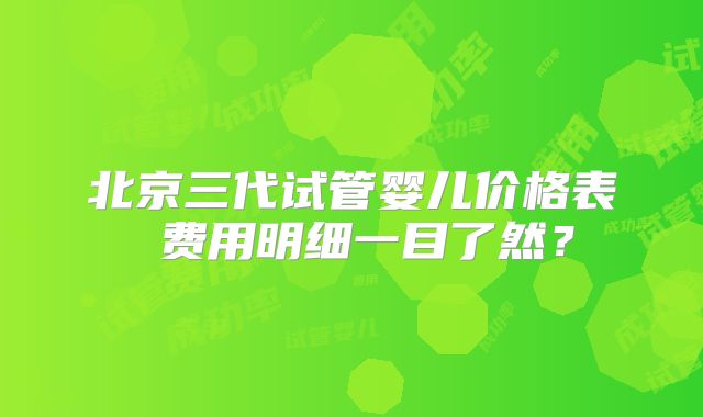 北京三代试管婴儿价格表 费用明细一目了然？