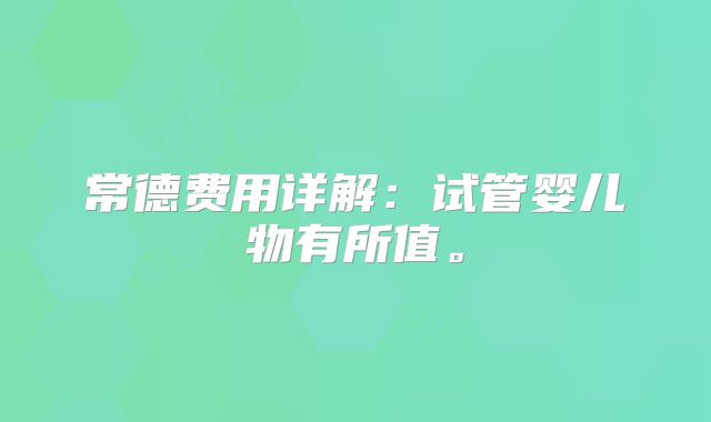 常德费用详解：试管婴儿物有所值。
