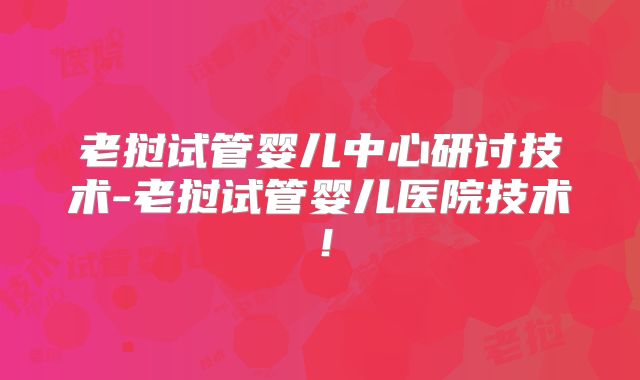老挝试管婴儿中心研讨技术-老挝试管婴儿医院技术！