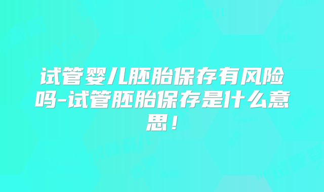 试管婴儿胚胎保存有风险吗-试管胚胎保存是什么意思！