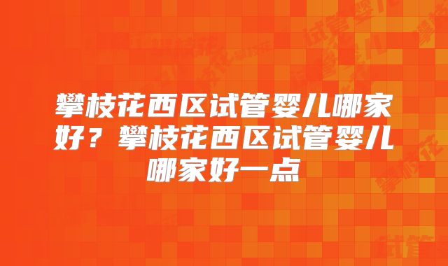 攀枝花西区试管婴儿哪家好？攀枝花西区试管婴儿哪家好一点