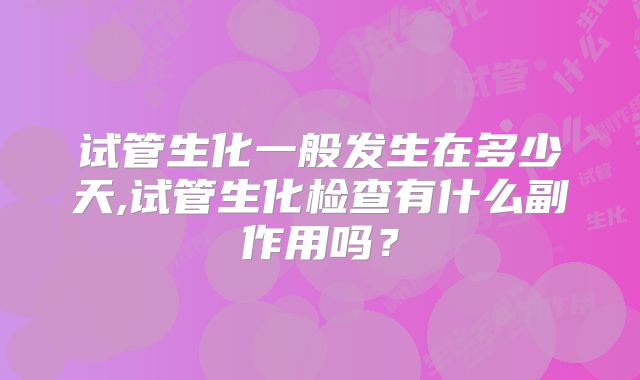 试管生化一般发生在多少天,试管生化检查有什么副作用吗？