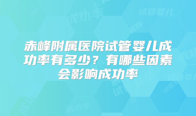 赤峰附属医院试管婴儿成功率有多少？有哪些因素会影响成功率