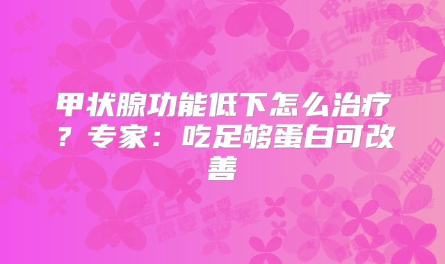甲状腺功能低下怎么治疗？专家：吃足够蛋白可改善
