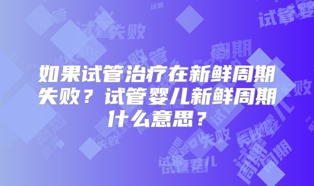 如果试管治疗在新鲜周期失败？试管婴儿新鲜周期什么意思？