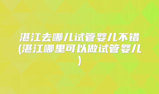 湛江去哪儿试管婴儿不错(湛江哪里可以做试管婴儿)