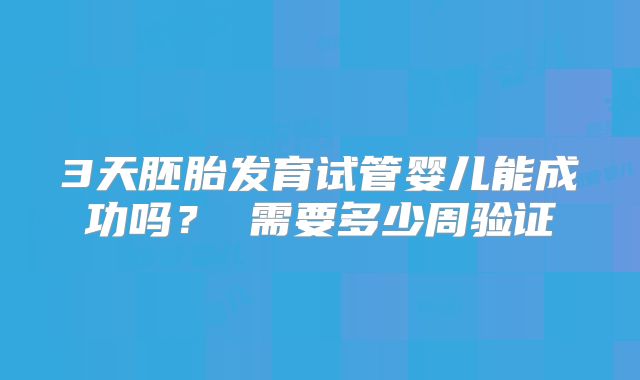 3天胚胎发育试管婴儿能成功吗？ 需要多少周验证