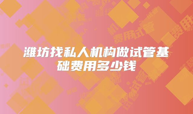 潍坊找私人机构做试管基础费用多少钱