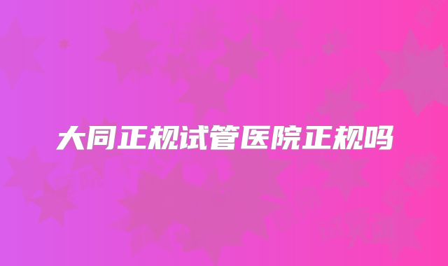 大同正规试管医院正规吗