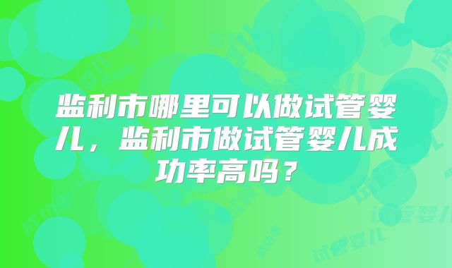 监利市哪里可以做试管婴儿,监利市做试管婴儿成功率高吗?