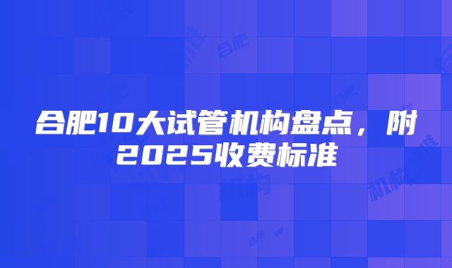 合肥10大试管机构盘点，附2025收费标准