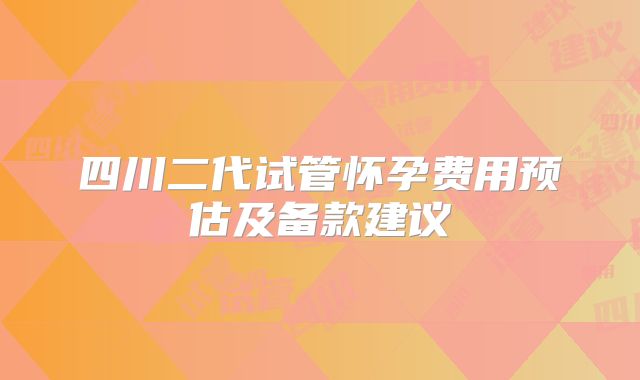 四川二代试管怀孕费用预估及备款建议