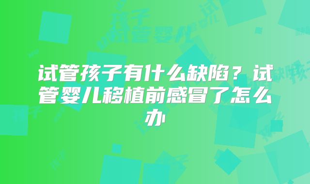 试管孩子有什么缺陷?试管婴儿移植前感冒了怎么办