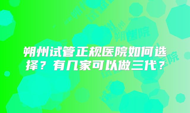 朔州试管正规医院如何选择？有几家可以做三代？