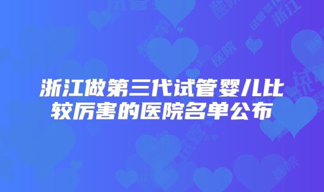 浙江做第三代试管婴儿比较厉害的医院名单公布