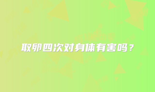 取卵四次对身体有害吗？