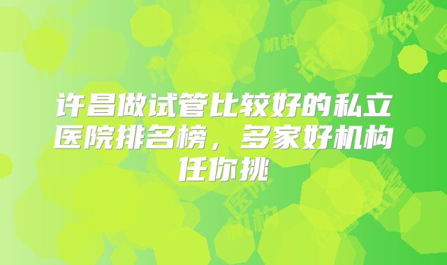 许昌做试管比较好的私立医院排名榜,多家好机构任你挑