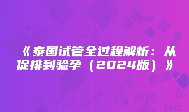 《泰国试管全过程解析:从促排到验孕(2024版)》