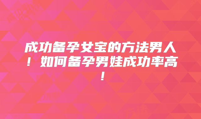 成功备孕女宝的方法男人!如何备孕男娃成功率高!