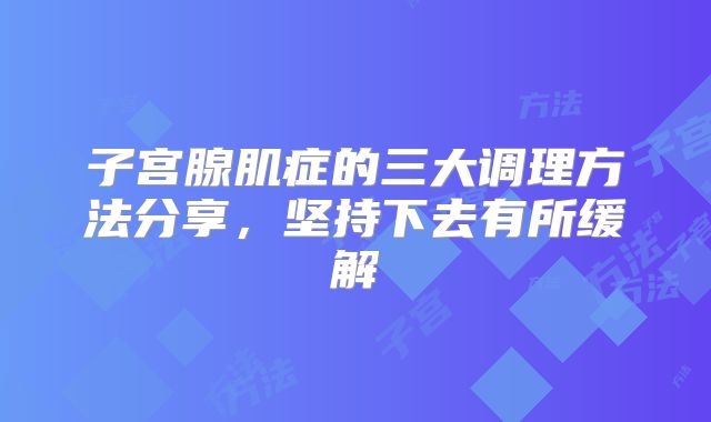 子宫腺肌症的三大调理方法分享，坚持下去有所缓解