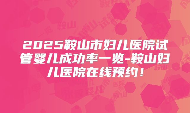2025鞍山市妇儿医院试管婴儿成功率一览-鞍山妇儿医院在线预约！