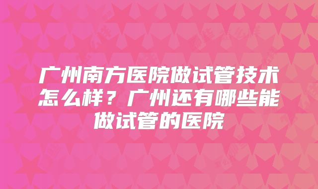 广州南方医院做试管技术怎么样?广州还有哪些能做试管的医院