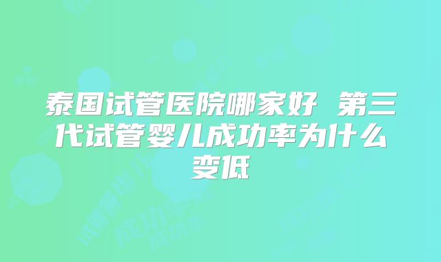泰国试管医院哪家好 第三代试管婴儿成功率为什么变低