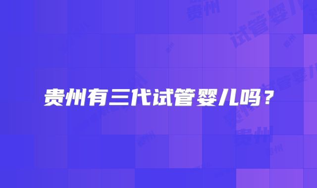 贵州有三代试管婴儿吗?