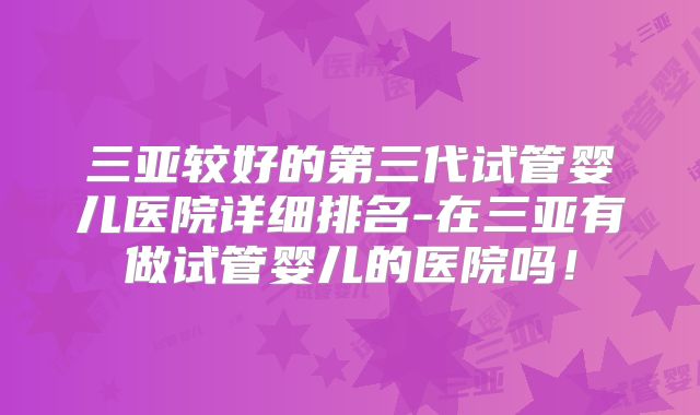 三亚较好的第三代试管婴儿医院详细排名-在三亚有做试管婴儿的医院吗！