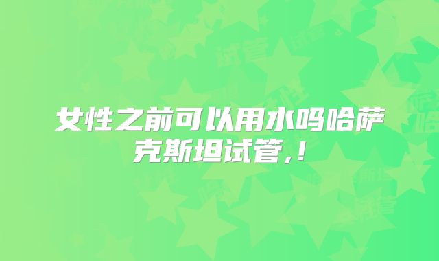 女性之前可以用水吗哈萨克斯坦试管,!