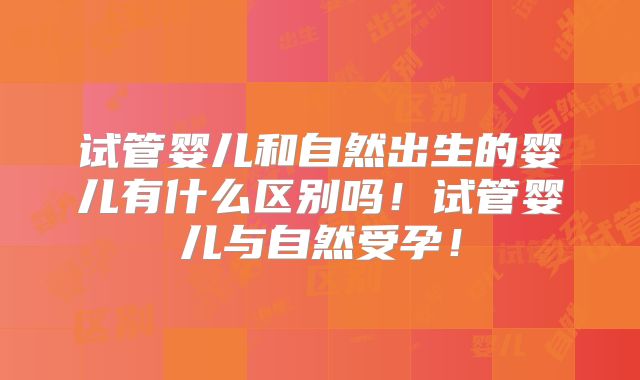 试管婴儿和自然出生的婴儿有什么区别吗！试管婴儿与自然受孕！