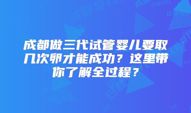 成都做三代试管婴儿要取几次卵才能成功?这里带你了解全过程?