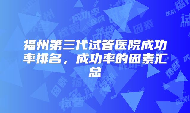 福州第三代试管医院成功率排名，成功率的因素汇总