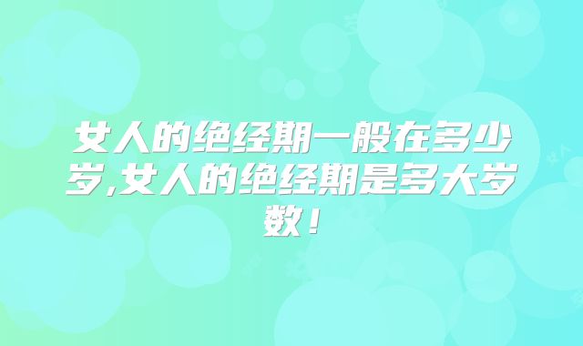 女人的绝经期一般在多少岁,女人的绝经期是多大岁数！