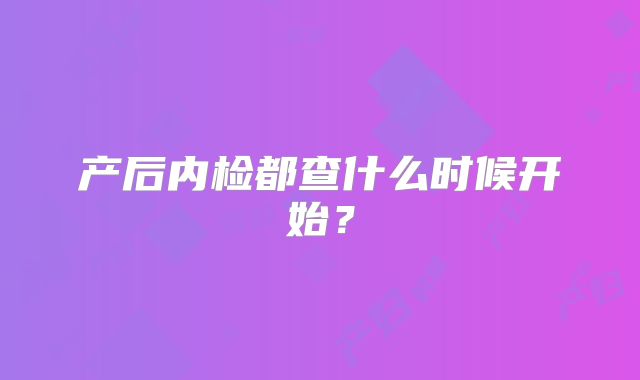 产后内检都查什么时候开始？
