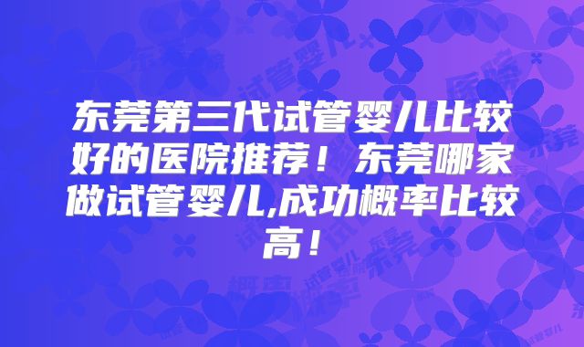 东莞第三代试管婴儿比较好的医院推荐!东莞哪家做试管婴儿,成功概率比较高!