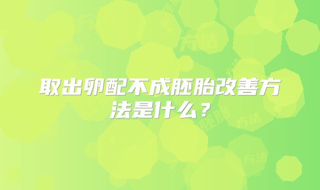 取出卵配不成胚胎改善方法是什么？