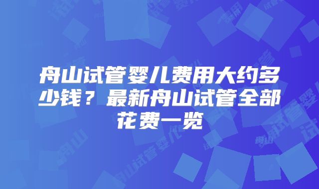 舟山试管婴儿费用大约多少钱？最新舟山试管全部花费一览