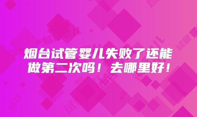 烟台试管婴儿失败了还能做第二次吗！去哪里好！