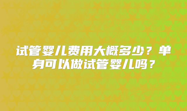 试管婴儿费用大概多少?单身可以做试管婴儿吗?