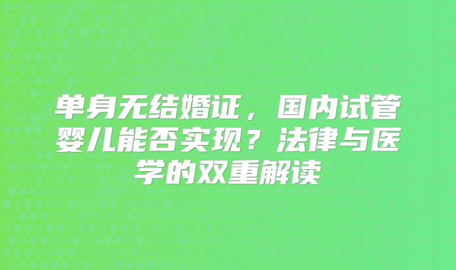 单身无结婚证,国内试管婴儿能否实现?法律与医学的双重解读