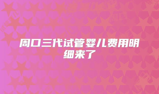周口三代试管婴儿费用明细来了