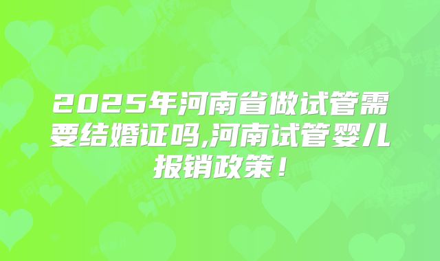 2025年河南省做试管需要结婚证吗,河南试管婴儿报销政策！