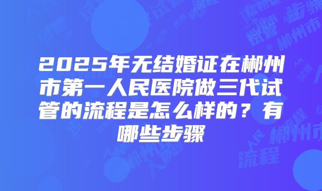 2025年无结婚证在郴州市第一人民医院做三代试管的流程是怎么样的？有哪些步骤