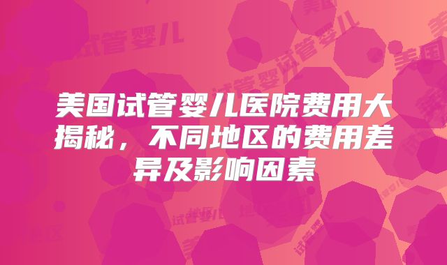 美国试管婴儿医院费用大揭秘，不同地区的费用差异及影响因素