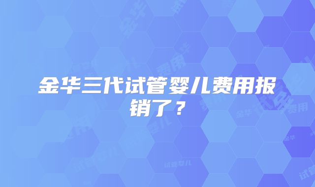 金华三代试管婴儿费用报销了？