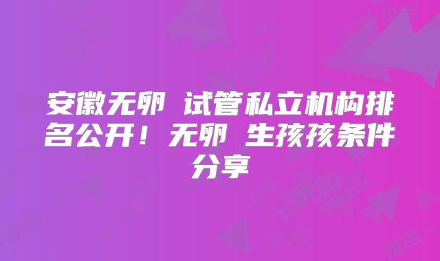 安徽无卵�试管私立机构排名公开！无卵�生孩孩条件分享